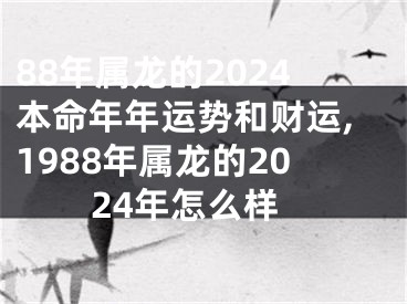 88年属龙的2024本命年年运势和财运,1988年属龙的2024年怎么样