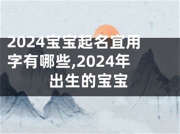 2024宝宝起名宜用字有哪些,2024年出生的宝宝