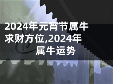 2024年元宵节属牛求财方位,2024年属牛运势