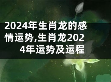 2024年生肖龙的感情运势,生肖龙2024年运势及运程