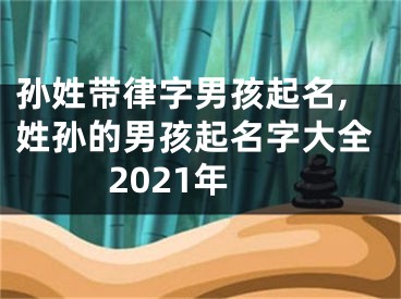 孙姓带律字男孩起名,姓孙的男孩起名字大全2021年