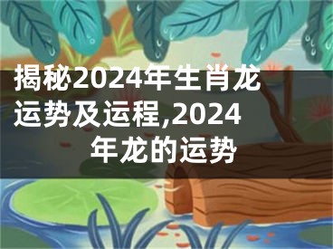 揭秘2024年生肖龙运势及运程,2024年龙的运势