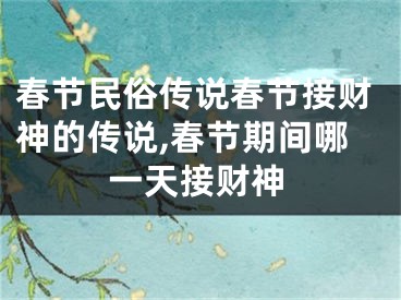 春节民俗传说春节接财神的传说,春节期间哪一天接财神