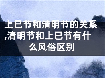 上巳节和清明节的关系,清明节和上巳节有什么风俗区别