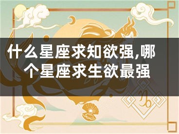 什么星座求知欲强,哪个星座求生欲最强