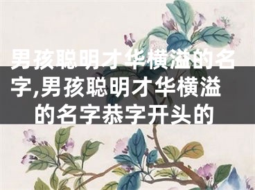 男孩聪明才华横溢的名字,男孩聪明才华横溢的名字恭字开头的