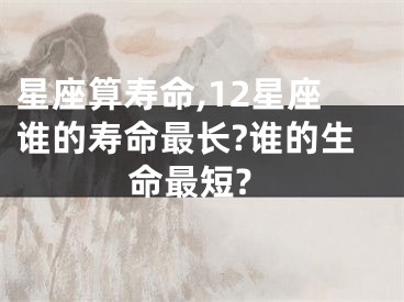 星座算寿命,12星座谁的寿命最长?谁的生命最短?