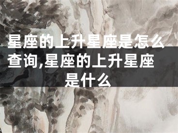 星座的上升星座是怎么查询,星座的上升星座是什么