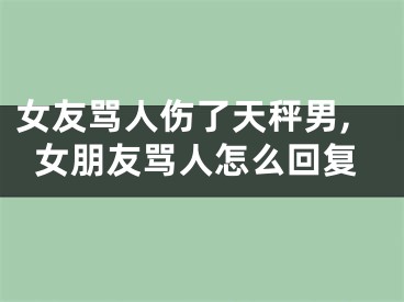 女友骂人伤了天秤男,女朋友骂人怎么回复