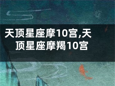 天顶星座摩10宫,天顶星座摩羯10宫