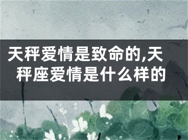 天秤爱情是致命的,天秤座爱情是什么样的