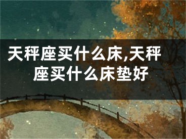 天秤座买什么床,天秤座买什么床垫好