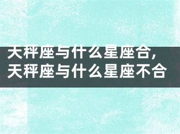 天秤座与什么星座合,天秤座与什么星座不合