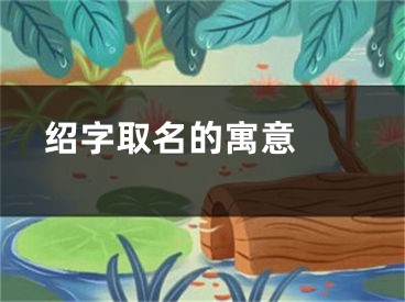  绍字取名的寓意 