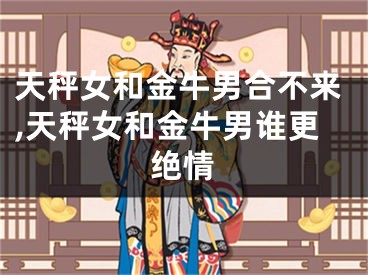 天秤女和金牛男合不来,天秤女和金牛男谁更绝情