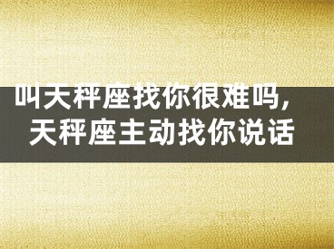 叫天秤座找你很难吗,天秤座主动找你说话