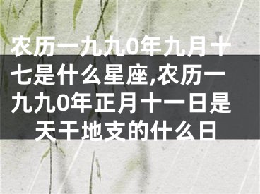 农历一九九0年九月十七是什么星座,农历一九九0年正月十一日是天干地支的什么日