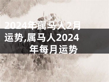 2024年属马人2月运势,属马人2024年每月运势