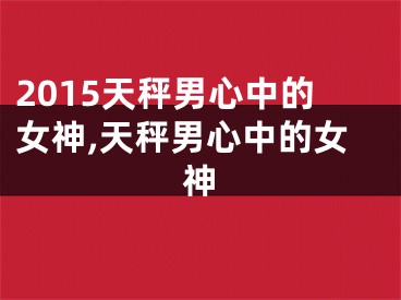 2015天秤男心中的女神,天秤男心中的女神