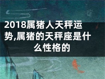 2018属猪人天秤运势,属猪的天秤座是什么性格的