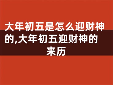 大年初五是怎么迎财神的,大年初五迎财神的来历