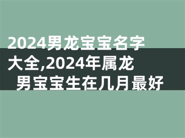 2024男龙宝宝名字大全,2024年属龙男宝宝生在几月最好