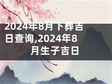 2024年8月下葬吉日查询,2024年8月生子吉日