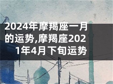 2024年摩羯座一月的运势,摩羯座2021年4月下旬运势