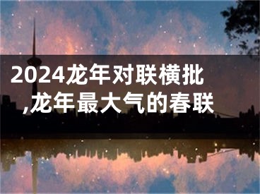 2024龙年对联横批,龙年最大气的春联