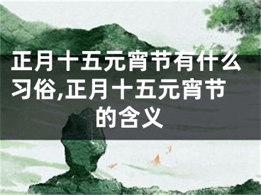 正月十五元宵节有什么习俗,正月十五元宵节的含义