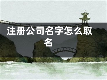  注册公司名字怎么取名 