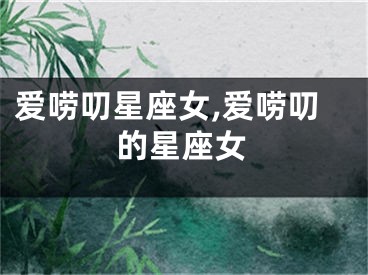 爱唠叨星座女,爱唠叨的星座女