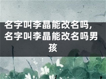 名字叫李晶能改名吗,名字叫李晶能改名吗男孩