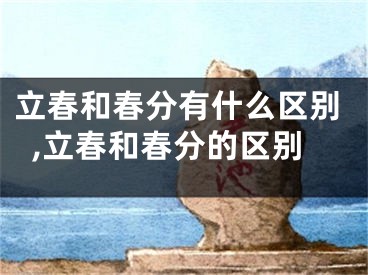 立春和春分有什么区别,立春和春分的区别