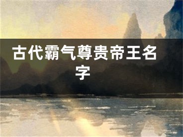  古代霸气尊贵帝王名字 