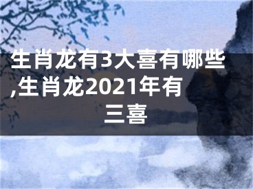 生肖龙有3大喜有哪些,生肖龙2021年有三喜