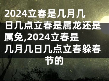 2024立春是几月几日几点立春是属龙还是属兔,2024立春是几月几日几点立春躲春节的