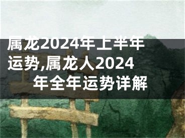 属龙2024年上半年运势,属龙人2024年全年运势详解