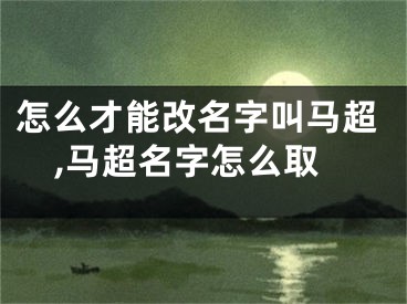 怎么才能改名字叫马超,马超名字怎么取