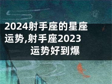 2024射手座的星座运势,射手座2023运势好到爆