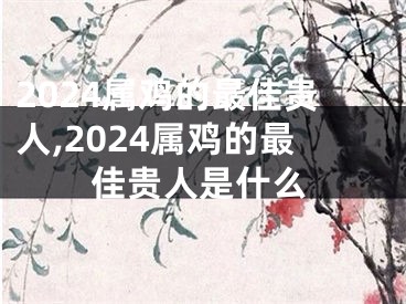 2024属鸡的最佳贵人,2024属鸡的最佳贵人是什么