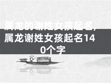 属龙的谢姓女孩起名,属龙谢姓女孩起名140个字