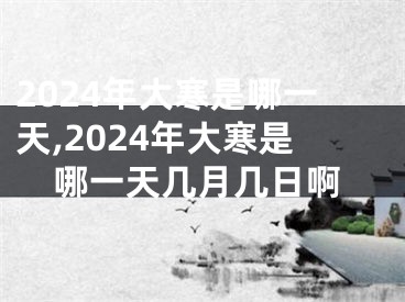 2024年大寒是哪一天,2024年大寒是哪一天几月几日啊