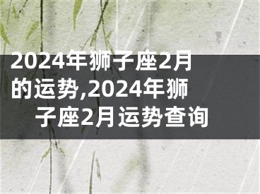 2024年狮子座2月的运势,2024年狮子座2月运势查询