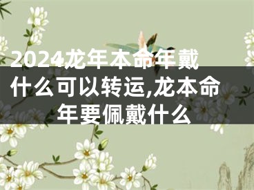 2024龙年本命年戴什么可以转运,龙本命年要佩戴什么