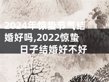 2024年惊蛰节气结婚好吗,2022惊蛰日子结婚好不好