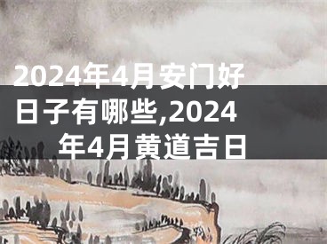 2024年4月安门好日子有哪些,2024年4月黄道吉日