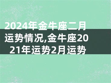 2024年金牛座二月运势情况,金牛座2021年运势2月运势