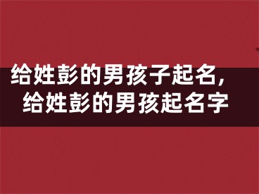 给姓彭的男孩子起名,给姓彭的男孩起名字