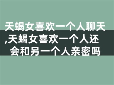 天蝎女喜欢一个人聊天,天蝎女喜欢一个人还会和另一个人亲密吗